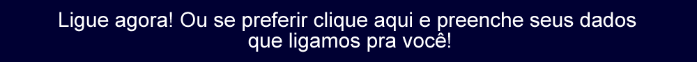 Ligue agora! Ou se preferir clique aqui e preenche seus dados que ligamos pra você!